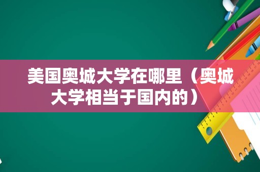 美国奥城大学在哪里（奥城大学相当于国内的） 