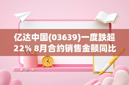 亿达中国(03639)一度跌超22% 8月合约销售金额同比下滑73.8%