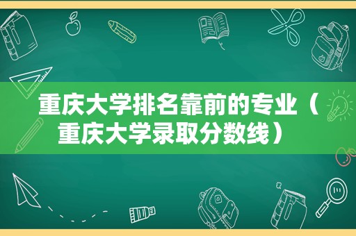 重庆大学排名靠前的专业（重庆大学录取分数线） 