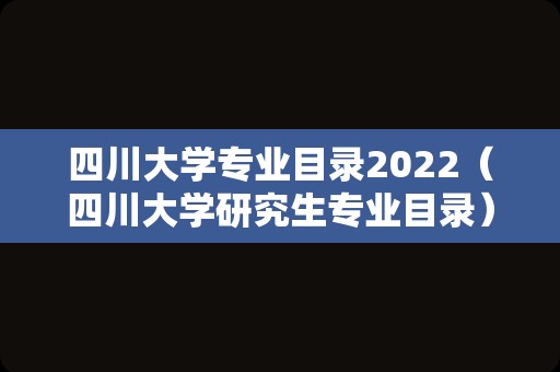 四川大学专业目录2022（四川大学研究生专业目录） 