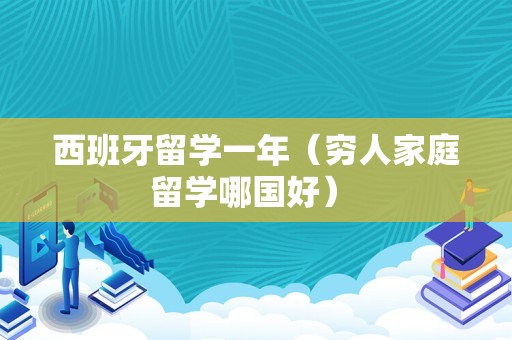 西班牙留学一年（穷人家庭留学哪国好） 