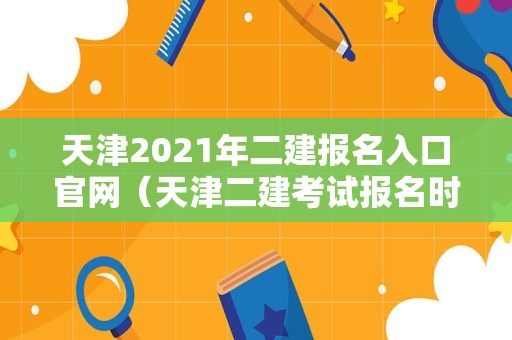 天津2021年二建报名入口官网（天津二建考试报名时间） 