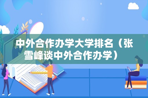 中外合作办学大学排名（张雪峰谈中外合作办学） 