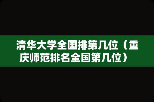 清华大学全国排第几位（重庆师范排名全国第几位） 