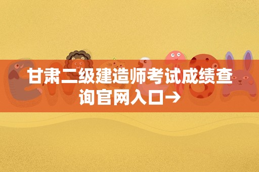 甘肃二级建造师考试成绩查询官网入口→