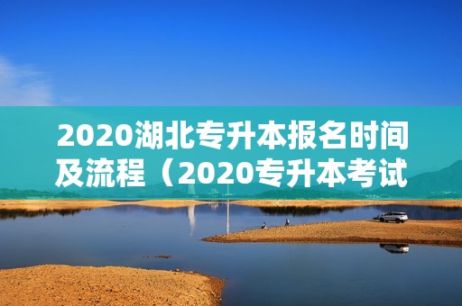 2020湖北专升本报名时间及流程（2020专升本考试时间） 