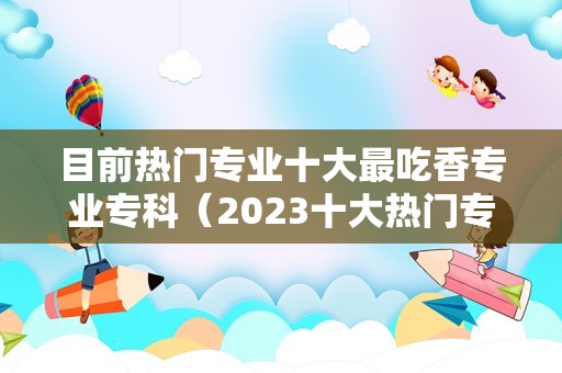 目前热门专业十大最吃香专业专科（2023十大热门专业） 