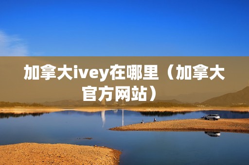 加拿大ivey在哪里（加拿大官方网站） 