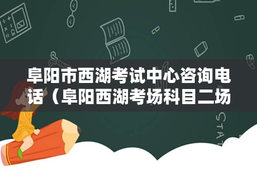 阜阳市西湖考试中心咨询电话（阜阳西湖考场科目二场地图）