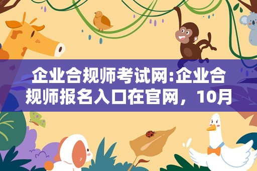 企业合规师考试网:企业合规师报名入口在官网，10月14号就考试了