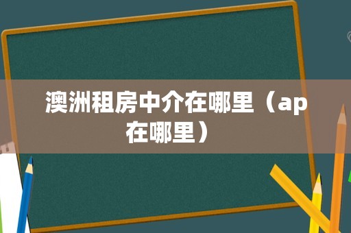 澳洲租房中介在哪里（ap在哪里） 