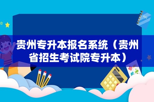 贵州专升本报名系统（贵州省招生考试院专升本）