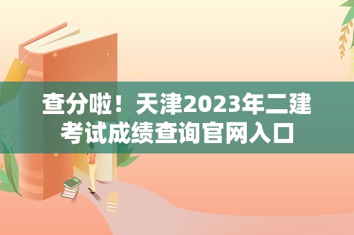 查分啦！天津2023年二建考试成绩查询官网入口