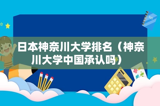 日本神奈川大学排名（神奈川大学中国承认吗） 