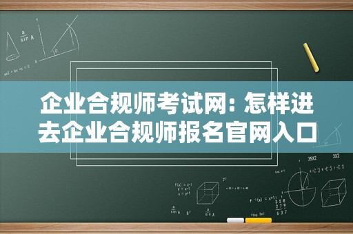 企业合规师考试网: 怎样进去企业合规师报名官网入口？考试时间10月14号