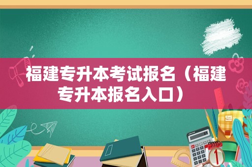 福建专升本考试报名（福建专升本报名入口） 