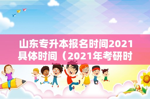 山东专升本报名时间2021具体时间（2021年考研时间是几号） 