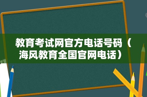 教育考试网官方电话号码（海风教育全国官网电话） 