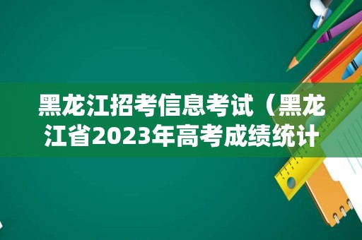 黑龙江招考信息考试（黑龙江省2023年高考成绩统计表） 