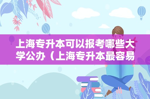 上海专升本可以报考哪些大学公办（上海专升本最容易的大学） 