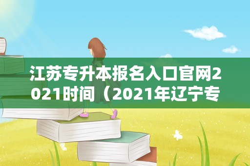 江苏专升本报名入口官网2021时间（2021年辽宁专升本改革） 