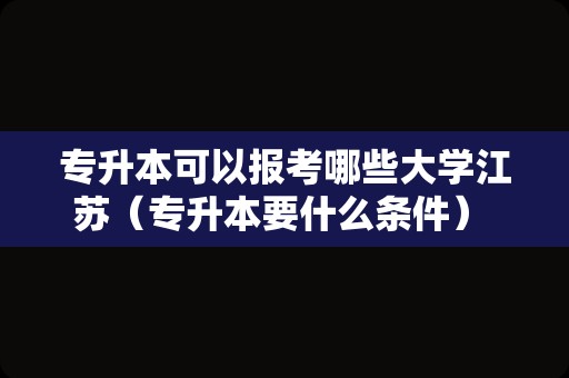 专升本可以报考哪些大学江苏（专升本要什么条件） 