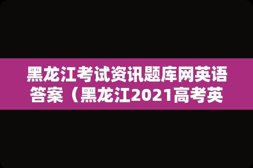 黑龙江考试资讯题库网英语答案（黑龙江2021高考英语真题） 