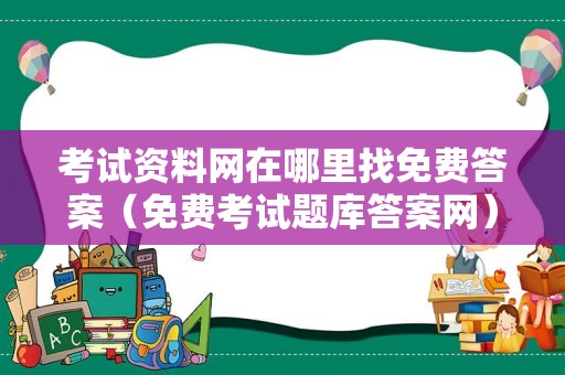 考试资料网在哪里找免费答案（免费考试题库答案网） 