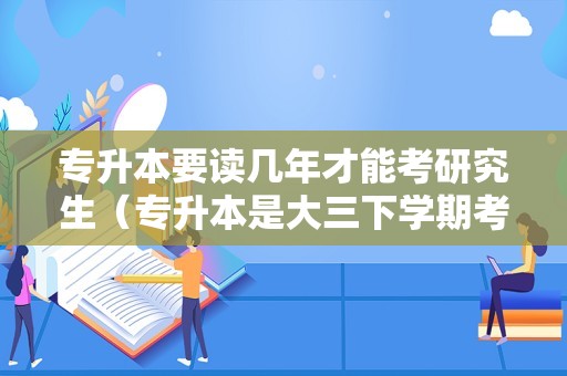 专升本要读几年才能考研究生（专升本是大三下学期考吗） 