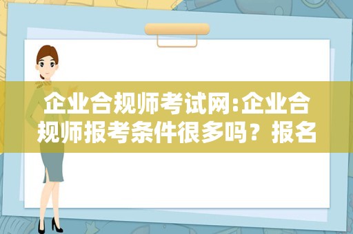 企业合规师考试网:企业合规师报考条件很多吗？报名入口是官网