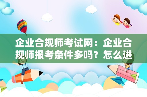 企业合规师考试网：企业合规师报考条件多吗？怎么进官网报名入口？