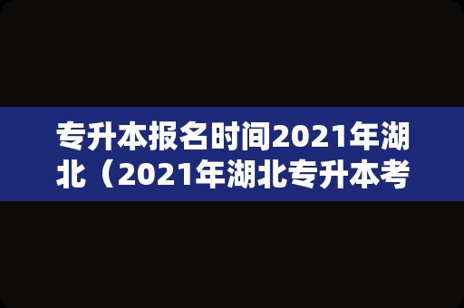 专升本报名时间2021年湖北（2021年湖北专升本考试报名时间） 