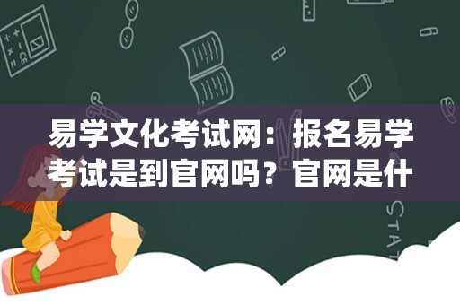 易学文化考试网：报名易学考试是到官网吗？官网是什么？_易经考试