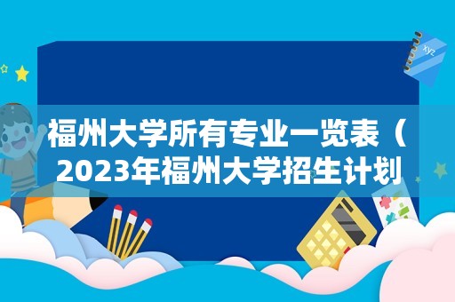 福州大学所有专业一览表（2023年福州大学招生计划） 