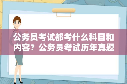 公务员考试都考什么科目和内容？公务员考试历年真题