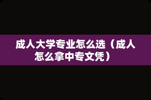 成人大学专业怎么选（成人怎么拿中专文凭） 