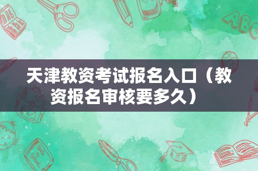 天津教资考试报名入口（教资报名审核要多久） 