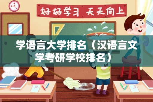 学语言大学排名（汉语言文学考研学校排名） 