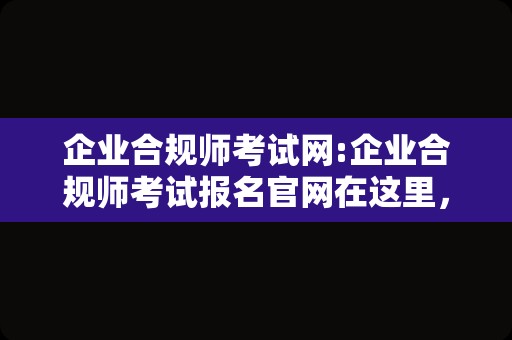 企业合规师考试网:企业合规师考试报名官网在这里，报名入口来了