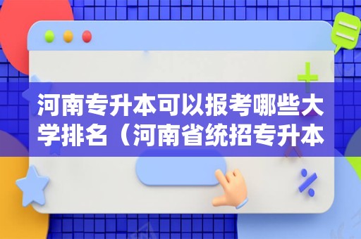 河南专升本可以报考哪些大学排名（河南省统招专升本官网） 