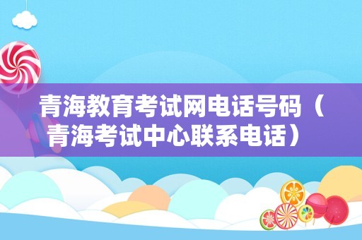 青海教育考试网电话号码（青海考试中心联系电话） 