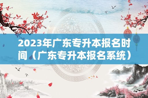 2023年广东专升本报名时间（广东专升本报名系统） 