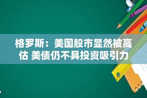 格罗斯：美国股市显然被高估 美债仍不具投资吸引力