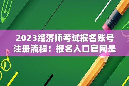 2023经济师考试报名账号注册流程！报名入口官网是……