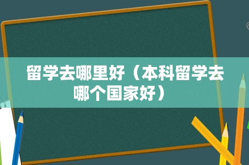 留学去哪里好（本科留学去哪个国家好） 