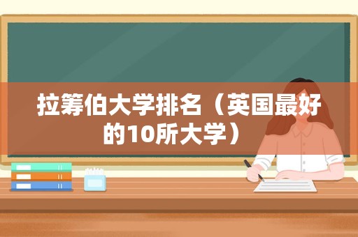 拉筹伯大学排名（英国最好的10所大学） 