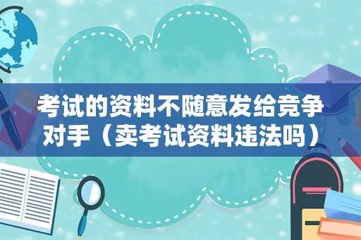 考试的资料不随意发给竞争对手（卖考试资料违法吗） 