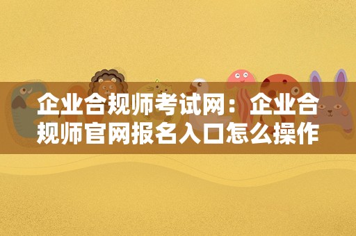 企业合规师考试网：企业合规师官网报名入口怎么操作？要抓紧时间报名啦！