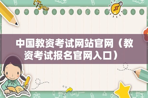 中国教资考试网站官网（教资考试报名官网入口） 