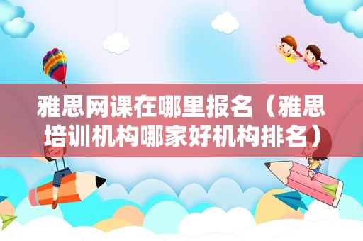 雅思网课在哪里报名（雅思培训机构哪家好机构排名） 